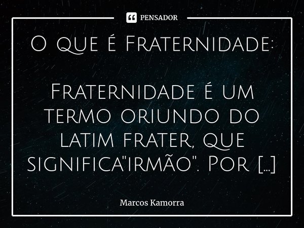 ⁠⁠O que é Fraternidade: Fraternidade é um termo oriundo do latim frater, que significa "irmão". Por esse motivo, fraternidade significa parentesco ent... Frase de Marcos Kamorra.