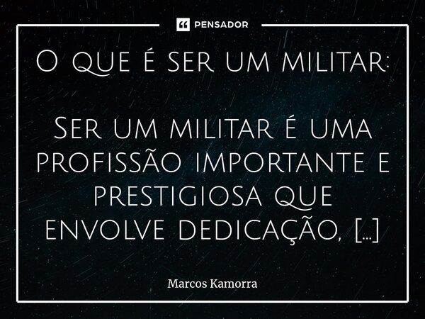 O que é ser um militar: ⁠Ser um militar é uma profissão importante e prestigiosa que envolve dedicação, responsabilidade e amor à pátria. Os militares são os re... Frase de Marcos Kamorra.