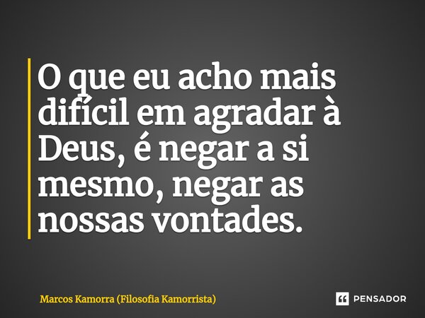 ⁠O que eu acho mais difícil em agradar à Deus, é negar a si mesmo, negar as nossas vontades.... Frase de Marcos Kamorra (Filosofia Kamorrista).