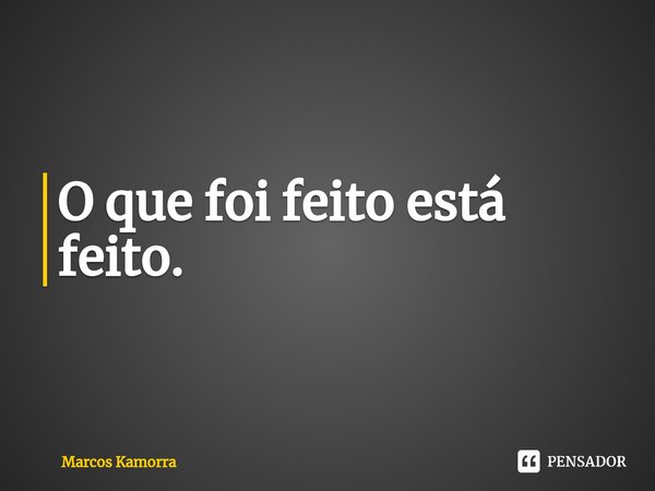 O que foi feito está ⁠feito.... Frase de Marcos Kamorra.