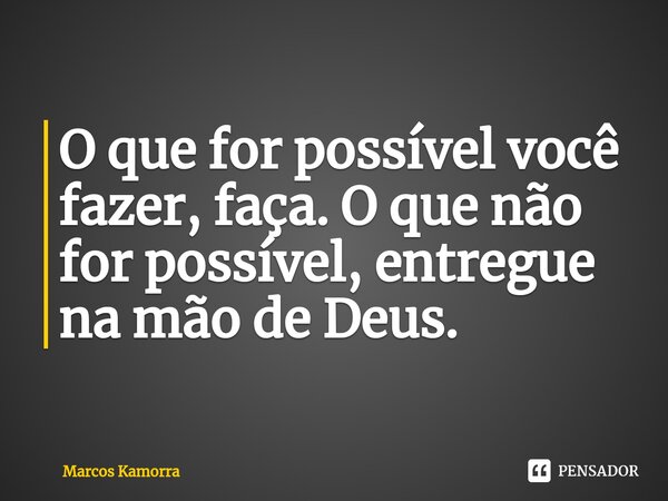 ⁠O que for possível você fazer, faça. O que não for possível, entregue na mão de Deus.... Frase de Marcos Kamorra.