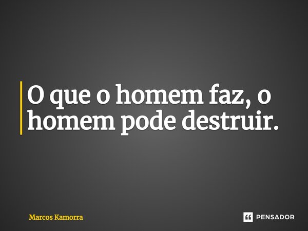 ⁠O que o homem faz, o homem pode destruir.... Frase de Marcos Kamorra.