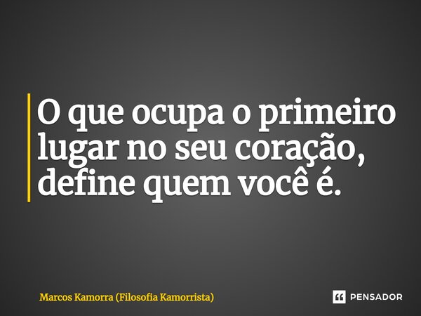 ⁠O que ocupa o primeiro lugar no seu coração, define quem você é.... Frase de Marcos Kamorra (Filosofia Kamorrista).