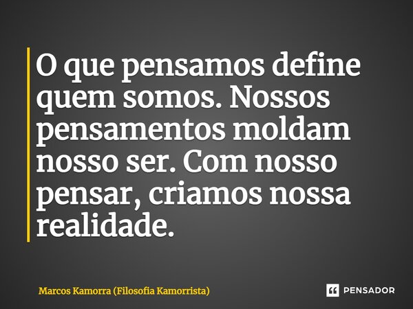 ⁠O que pensamos define quem somos. Nossos pensamentos moldam nosso ser. Com nosso pensar, criamos nossa realidade.... Frase de Marcos Kamorra (Filosofia Kamorrista).