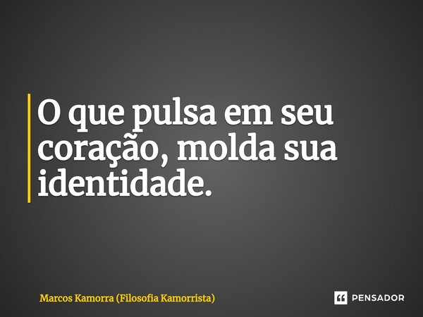 ⁠O que pulsa em seu coração, molda sua identidade.... Frase de Marcos Kamorra (Filosofia Kamorrista).