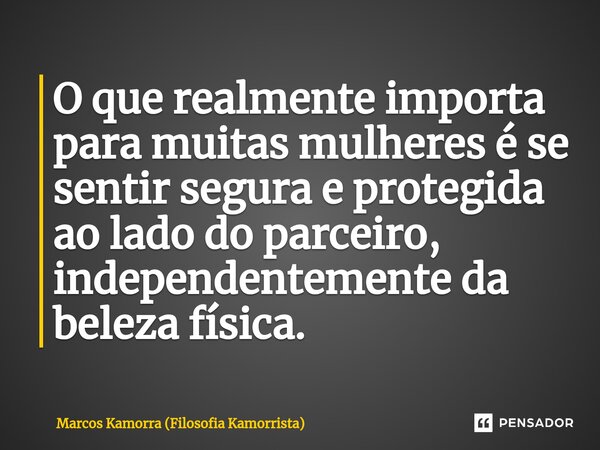 O que realmente importa para muitas mulheres é se sentir segura e protegida ao lado do parceiro, independentemente da beleza física.... Frase de Marcos Kamorra (Filosofia Kamorrista).