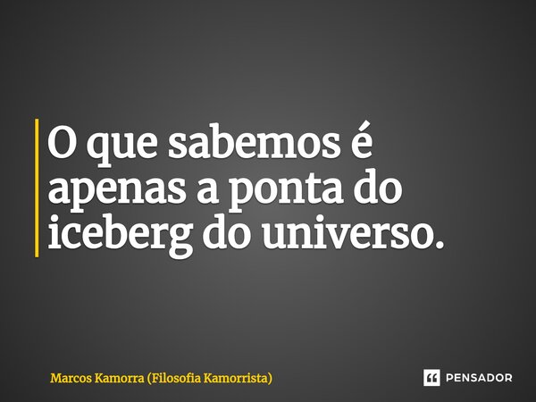 ⁠O que sabemos é apenas a ponta do iceberg do universo.... Frase de Marcos Kamorra (Filosofia Kamorrista).