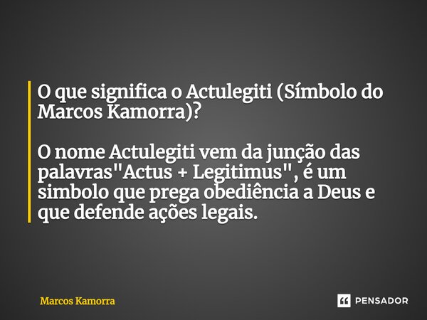 ⁠⁠O que significa o Actulegiti (Símbolo do Marcos Kamorra)? O nome Actulegiti vem da junção das palavras "Actus + Legitimus", é um simbolo que prega o... Frase de Marcos Kamorra.