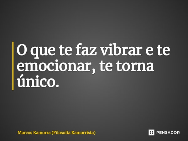 ⁠O que te faz vibrar e te emocionar, te torna único.... Frase de Marcos Kamorra (Filosofia Kamorrista).