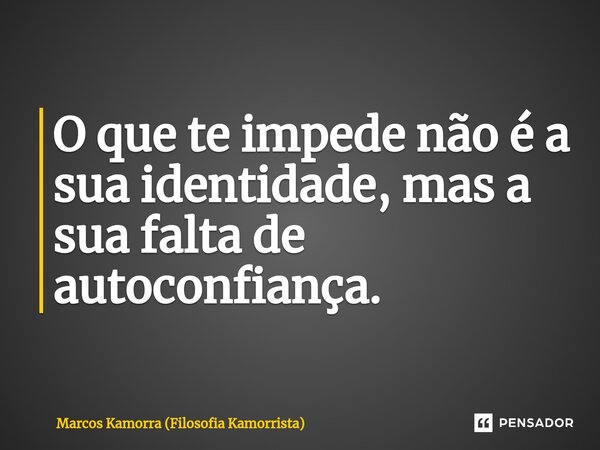⁠O que te impede não é a sua identidade, mas a sua falta de autoconfiança.... Frase de Marcos Kamorra (Filosofia Kamorrista).