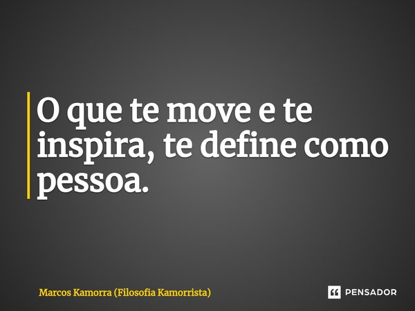 ⁠O que te move e te inspira, te define como pessoa.... Frase de Marcos Kamorra (Filosofia Kamorrista).