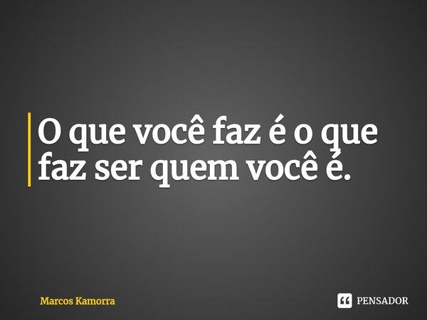 ⁠O que você faz é o que faz ser quem você é.... Frase de Marcos Kamorra.