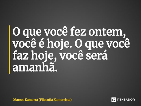 ⁠O que você fez ontem, você é hoje. O que você faz hoje, você será amanhã.... Frase de Marcos Kamorra (Filosofia Kamorrista).
