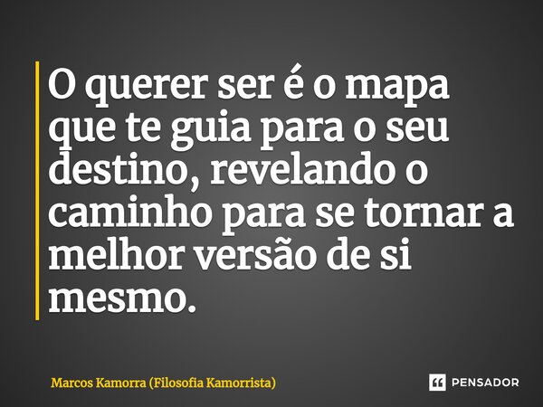 ⁠O querer ser é o mapa que te guia para o seu destino, revelando o caminho para se tornar a melhor versão de si mesmo.... Frase de Marcos Kamorra (Filosofia Kamorrista).