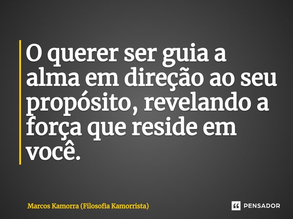 ⁠O querer ser guia a alma em direção ao seu propósito, revelando a força que reside em você.... Frase de Marcos Kamorra (Filosofia Kamorrista).