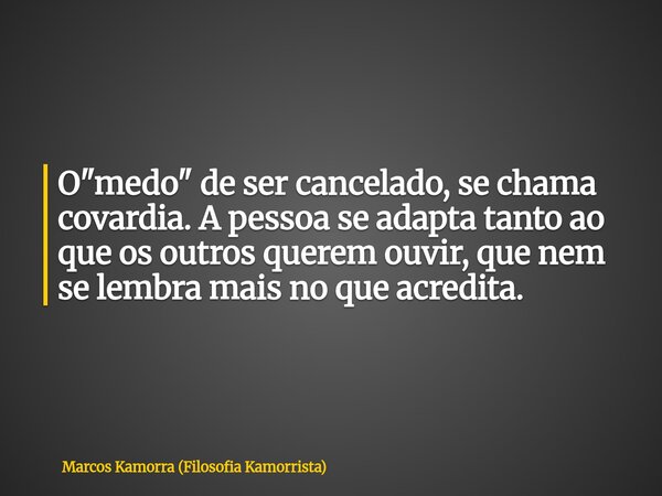 O "medo" de ser cancelado, se chama covardia. A pessoa se adapta tanto ao que os outros querem ouvir, que nem se lembra mais no que acredita.... Frase de Marcos Kamorra (Filosofia Kamorrista).