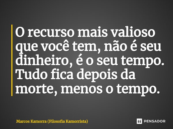 ⁠O recurso mais valioso que você tem, não é seu dinheiro, éo seu tempo. Tudo fica depois da morte, menos o tempo.... Frase de Marcos Kamorra (Filosofia Kamorrista).