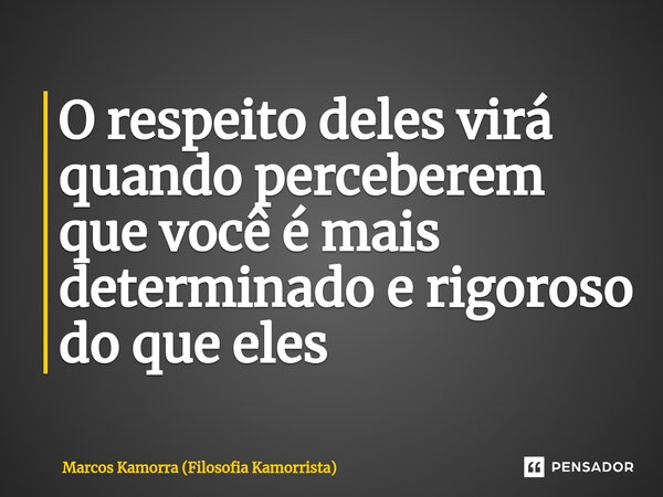 ⁠O respeito deles virá quando perceberem que você é mais determinado e rigoroso do que eles... Frase de Marcos Kamorra (Filosofia Kamorrista).