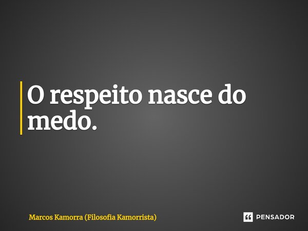 O respeito nasce do medo.... Frase de Marcos Kamorra (Filosofia Kamorrista).