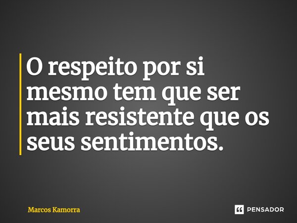 ⁠O respeito por si mesmo tem que ser mais resistente que os seus sentimentos.... Frase de Marcos Kamorra.