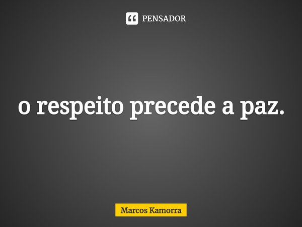 ⁠o respeito precede a paz.... Frase de Marcos Kamorra.