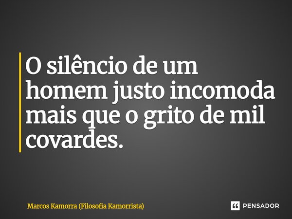 ⁠O silêncio de um homem justo incomoda mais que o grito de mil covardes.... Frase de Marcos Kamorra (Filosofia Kamorrista).