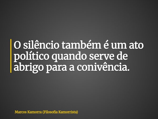 O silêncio também é um ato político quando serve de abrigo para a conivência.... Frase de Marcos Kamorra (Filosofia Kamorrista).