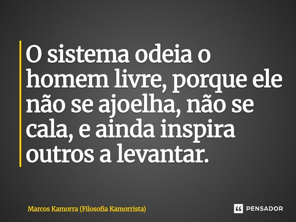 ⁠O sistema odeia o homem livre, porque ele não se ajoelha, não se cala, e ainda inspira outros a levantar.... Frase de Marcos Kamorra (Filosofia Kamorrista).