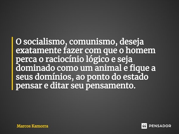 ⁠O socialismo, comunismo, deseja exatamente fazer com que o homem perca o raciocínio lógico e seja dominado como um animal e fique a seus domínios, ao ponto do ... Frase de Marcos Kamorra.