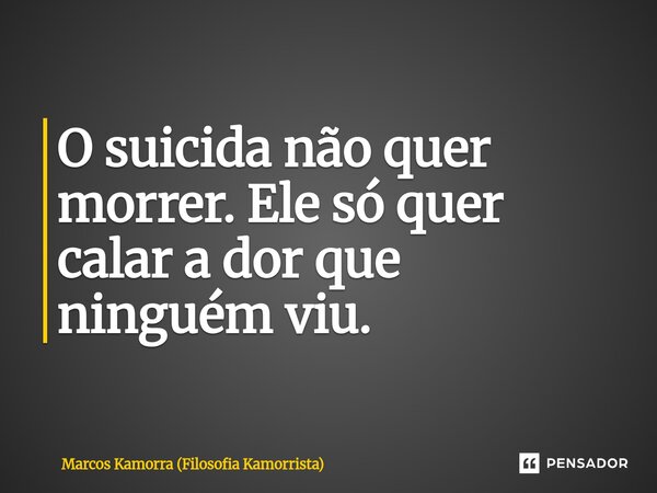 ⁠O suicida não quer morrer. Ele só quer calar a dor que ninguém viu.... Frase de Marcos Kamorra (Filosofia Kamorrista).