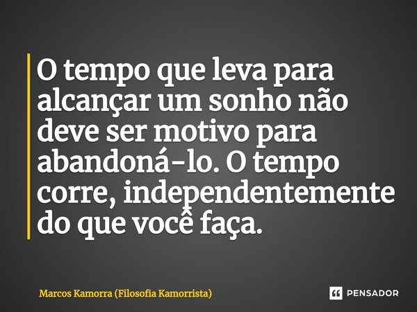 ⁠O tempo que leva para alcançar um sonho não deve ser motivo para abandoná-lo. O tempo corre, independentemente do que você faça.... Frase de Marcos Kamorra (Filosofia Kamorrista).