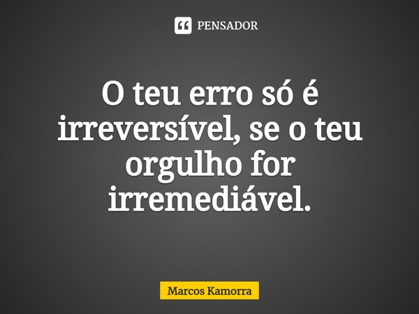 ⁠O teu erro só é irreversível, se o teu orgulho for irremediável.... Frase de Marcos Kamorra.