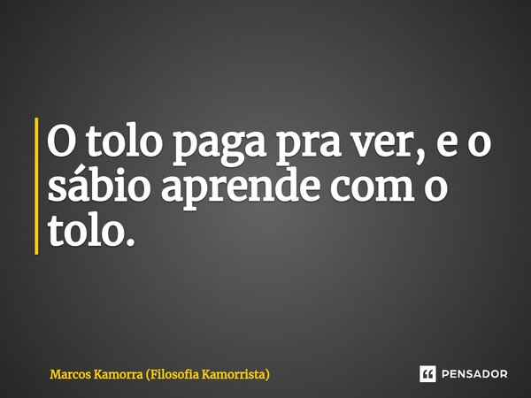 ⁠O tolo paga pra ver, e o sábio aprende com o tolo.... Frase de Marcos Kamorra (Filosofia Kamorrista).