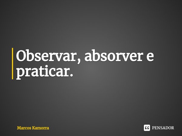 ⁠Observar, absorver e praticar.... Frase de Marcos Kamorra.