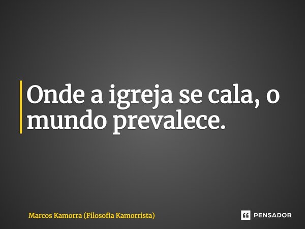 ⁠Onde a igreja se cala, o mundo prevalece.... Frase de Marcos Kamorra (Filosofia Kamorrista).