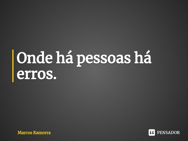 ⁠Onde há pessoas há erros.... Frase de Marcos Kamorra.