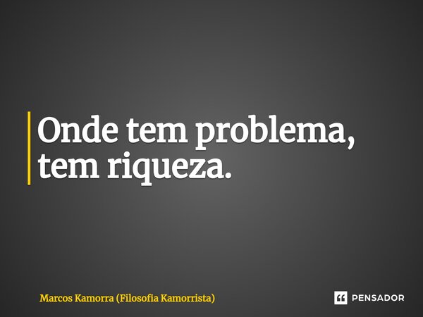 Onde tem problema, tem riqueza.... Frase de Marcos Kamorra (Filosofia Kamorrista).