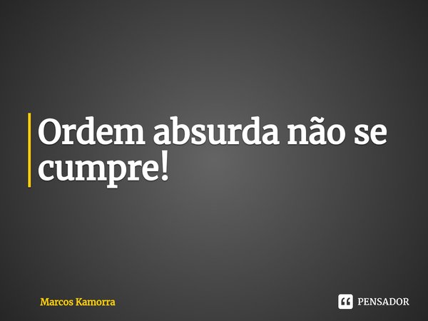 ⁠Ordem absurda não se cumpre!... Frase de Marcos Kamorra.