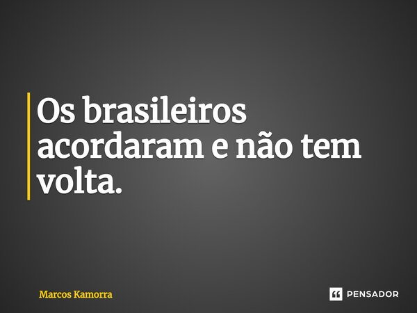 ⁠Os brasileiros acordaram e não tem volta.... Frase de Marcos Kamorra.