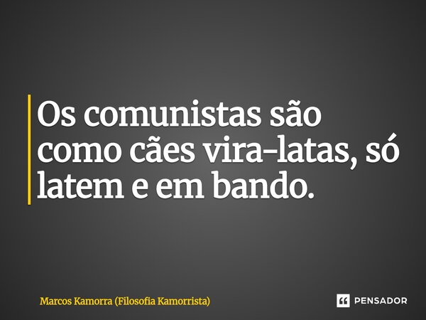 Os comunistas são como cães vira-latas, só latem e em bando.... Frase de Marcos Kamorra (Filosofia Kamorrista).