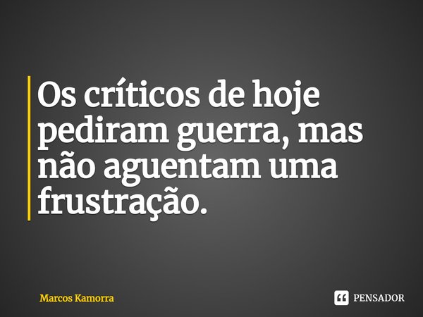 ⁠Os críticos de hoje pediram guerra, mas não aguentam uma frustração.... Frase de Marcos Kamorra.