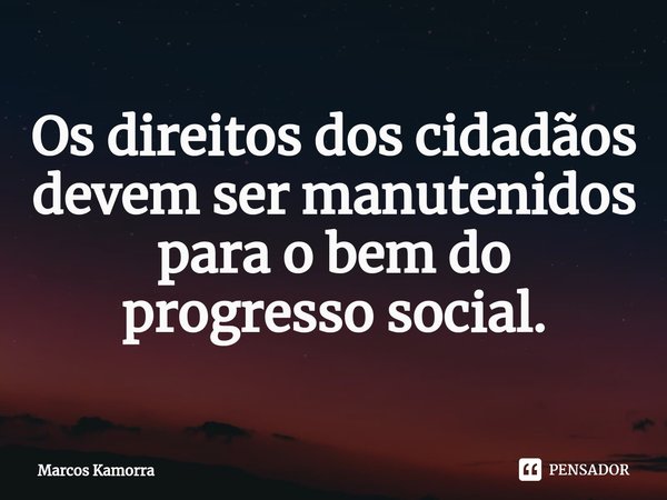 ⁠Os direitos dos cidadãos devem ser manutenidos para o bem do progresso social.... Frase de Marcos Kamorra.
