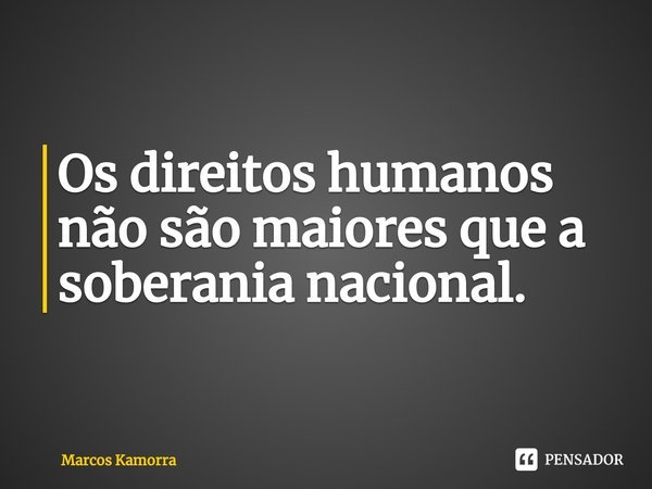 ⁠Os direitos humanos não são maiores que a soberania nacional.... Frase de Marcos Kamorra.