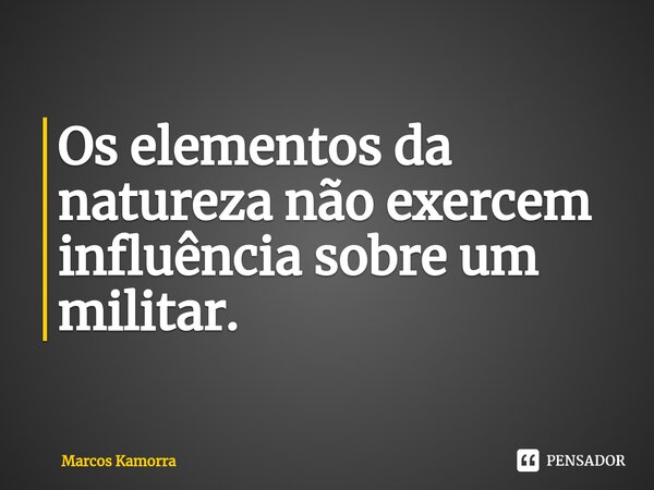 ⁠Os elementos da natureza não exercem influência sobre um militar.... Frase de Marcos Kamorra.
