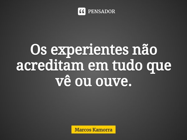 Os experientes não acreditam em tudo que vê ou ouve.... Frase de Marcos Kamorra.