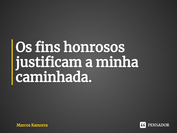 ⁠Os ⁠fins honrosos justificam a minha caminhada.... Frase de Marcos Kamorra.
