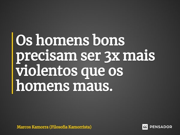 Os homens bons precisam ser 3x mais violentos que os homens maus. ⁠... Frase de Marcos Kamorra (Filosofia Kamorrista).