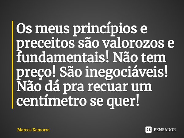 Os meus princípios e preceitos são valorozos e fundamentais! Não tem preço! São inegociáveis! Não dá pra recuar um centímetro se quer!... Frase de Marcos Kamorra.