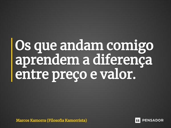 ⁠Os que andam comigo aprendem a diferença entre preço e valor.... Frase de Marcos Kamorra (Filosofia Kamorrista).