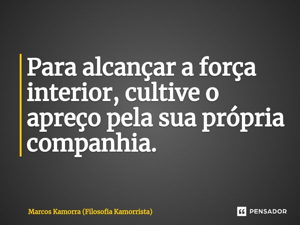 Para alcançar a força interior, cultive o apreço pela sua própria companhia.... Frase de Marcos Kamorra (Filosofia Kamorrista).